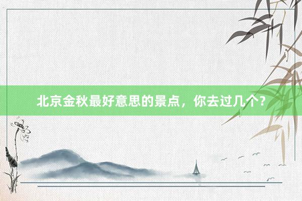 北京金秋最好意思的景点，你去过几个？