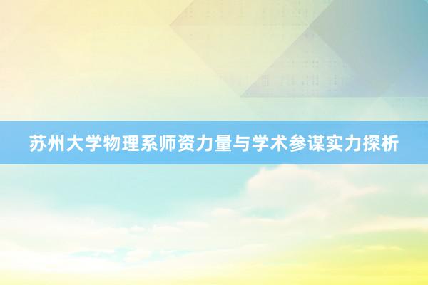 苏州大学物理系师资力量与学术参谋实力探析
