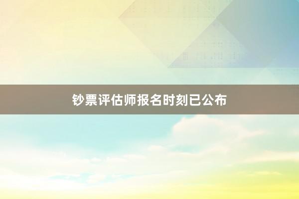 钞票评估师报名时刻已公布
